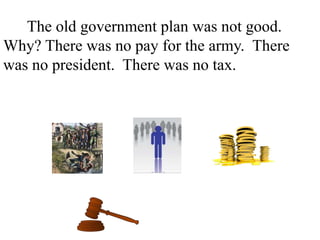 The old government plan was not good.
Why? There was no pay for the army. There
was no president. There was no tax. There
was no court. There was different money in
every state.
 