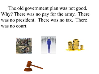 The old government plan was not good.
Why? There was no pay for the army. There
was no president. There was no tax. There
was no court. There was different money in
every state.
 