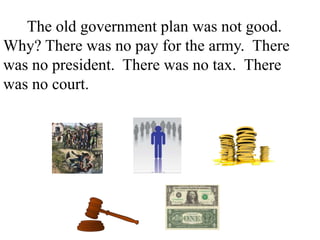 The old government plan was not good.
Why? There was no pay for the army. There
was no president. There was no tax. There
was no court. There was different money in
every state.
 
