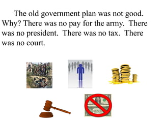 The old government plan was not good.
Why? There was no pay for the army. There
was no president. There was no tax. There
was no court. There was different money in
every state.
 