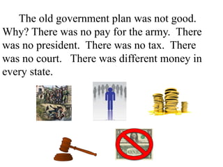 The old government plan was not good.
Why? There was no pay for the army. There
was no president. There was no tax. There
was no court. There was different money in
every state.
 