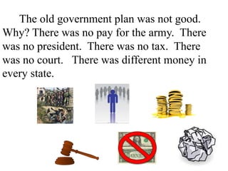 The old government plan was not good.
Why? There was no pay for the army. There
was no president. There was no tax. There
was no court. There was different money in
every state.
 