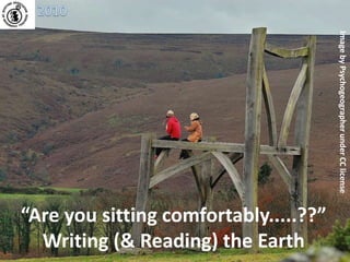 “Are you sitting comfortably.....??”
Writing (& Reading) the Earth
ImagebyPsychogeographerunderCClicense
 