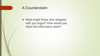 A Counterclaim
 What might those who disagree
with you argue? How would you
rebut this alternative claim?
 