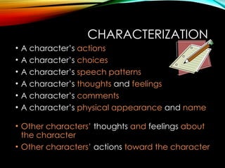 CHARACTERIZATION
• A character’s actions
• A character’s choices
• A character’s speech patterns
• A character’s thoughts and feelings
• A character’s comments
• A character’s physical appearance and name
• Other characters’ thoughts and feelings about
the character
• Other characters’ actions toward the character
 