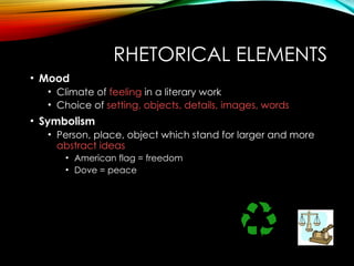 RHETORICAL ELEMENTS
• Mood
• Climate of feeling in a literary work
• Choice of setting, objects, details, images, words
• Symbolism
• Person, place, object which stand for larger and more
abstract ideas
• American flag = freedom
• Dove = peace
 