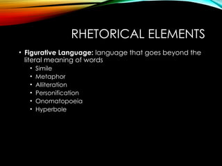 RHETORICAL ELEMENTS
• Figurative Language: language that goes beyond the
literal meaning of words
• Simile
• Metaphor
• Alliteration
• Personification
• Onomatopoeia
• Hyperbole
 
