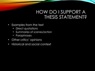 HOW DO I SUPPORT A
THESIS STATEMENT?
• Examples from the text
• Direct quotations
• Summaries of scenes/action
• Paraphrases
• Other critics’ opinions
• Historical and social context
 