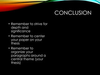 CONCLUSION
• Remember to strive for
depth and
significance
• Remember to center
your paper on your
thesis
• Remember to
organize your
paragraphs around a
central theme (your
thesis)
 