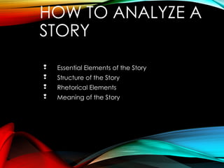 HOW TO ANALYZE A
STORY
 Essential Elements of the Story
 Structure of the Story
 Rhetorical Elements
 Meaning of the Story
 