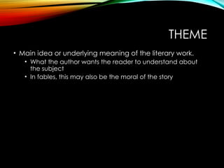 THEME
• Main idea or underlying meaning of the literary work.
• What the author wants the reader to understand about
the subject
• In fables, this may also be the moral of the story
 
