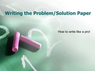 Writing the Problem/Solution Paper
How to write like a pro!
 