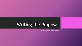 Writing the Proposal
How, where and when?
 