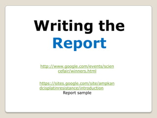 Writing the
 Report
http://www.google.com/events/scien
        cefair/winners.html


https://sites.google.com/site/ampkan
dcisplatinresistance/introduction
             Report sample
 