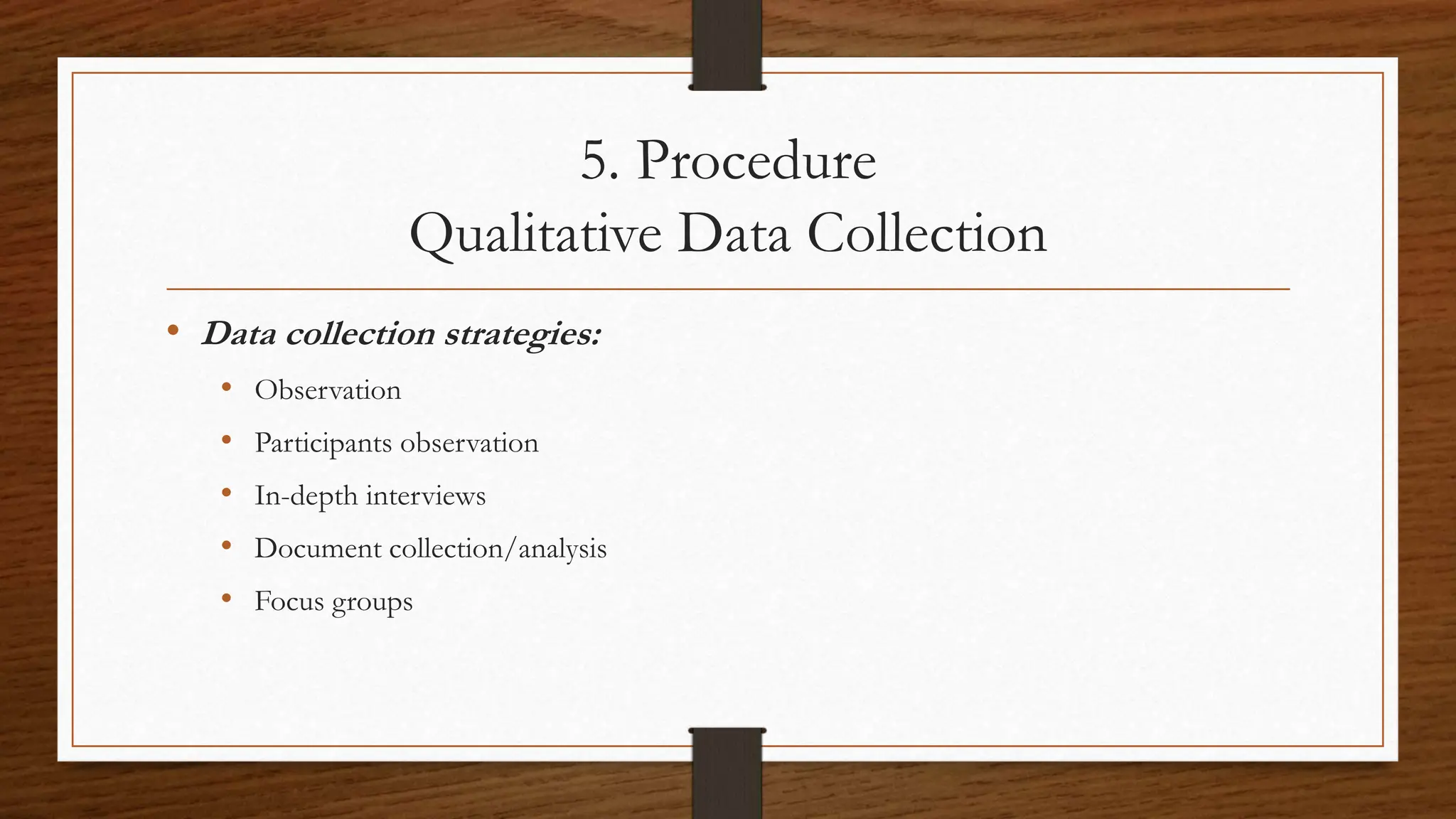 5. Procedure
Qualitative Data Collection
• Data collection strategies:
• Observation
• Participants observation
• In-depth interviews
• Document collection/analysis
• Focus groups
 