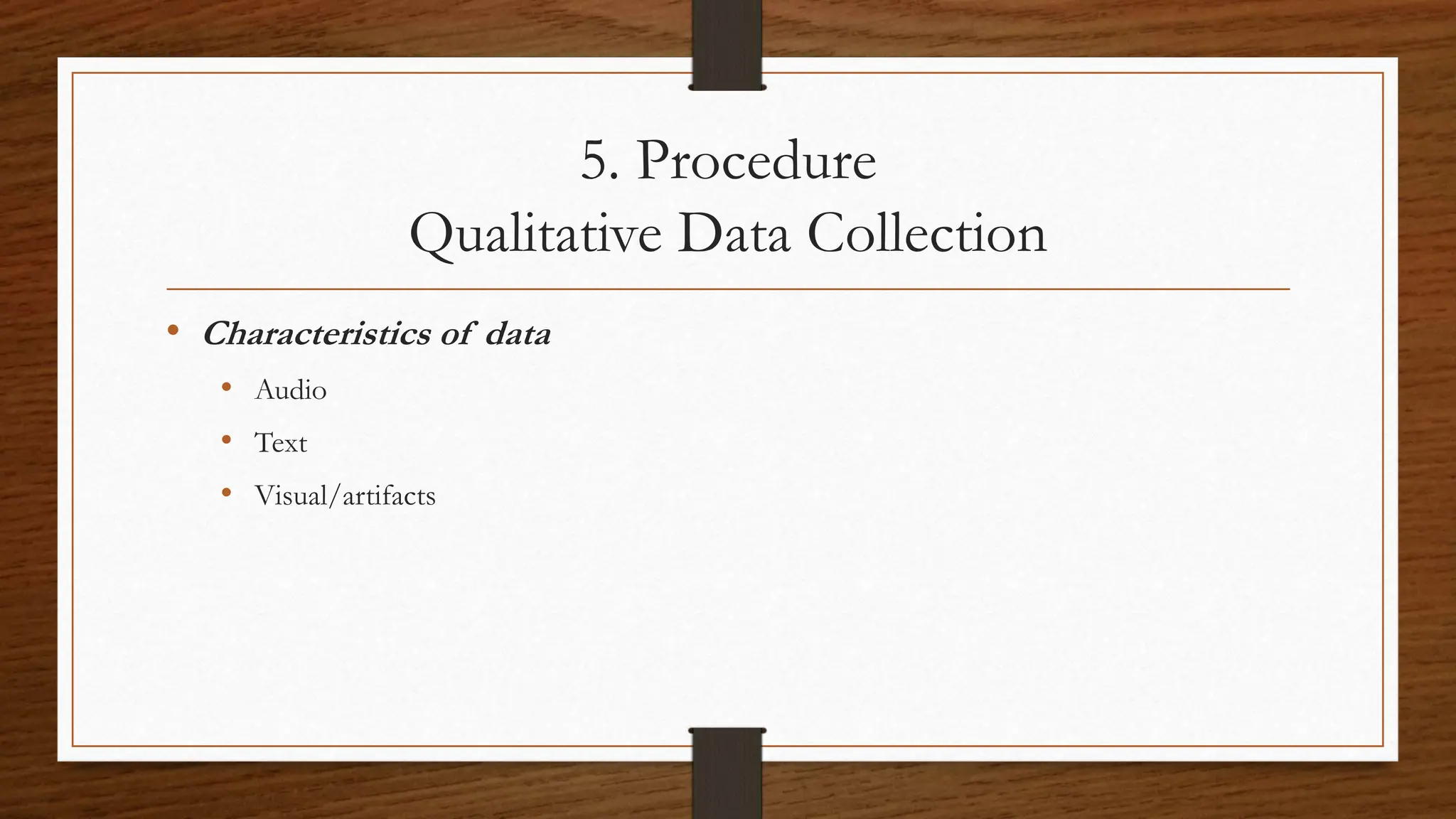 5. Procedure
Qualitative Data Collection
• Characteristics of data
• Audio
• Text
• Visual/artifacts
 
