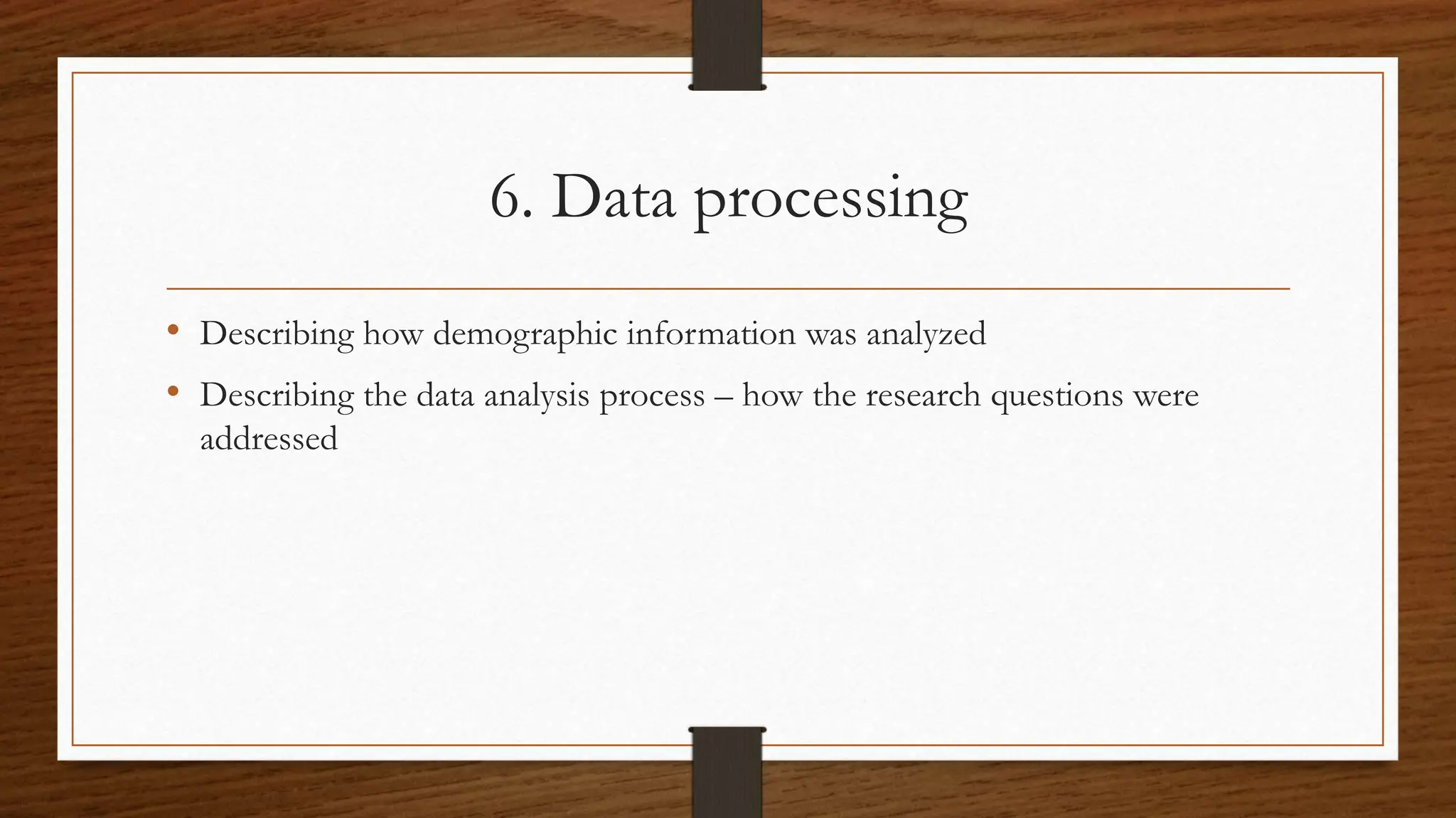 6. Data processing
• Describing how demographic information was analyzed
• Describing the data analysis process – how the research questions were
addressed
 