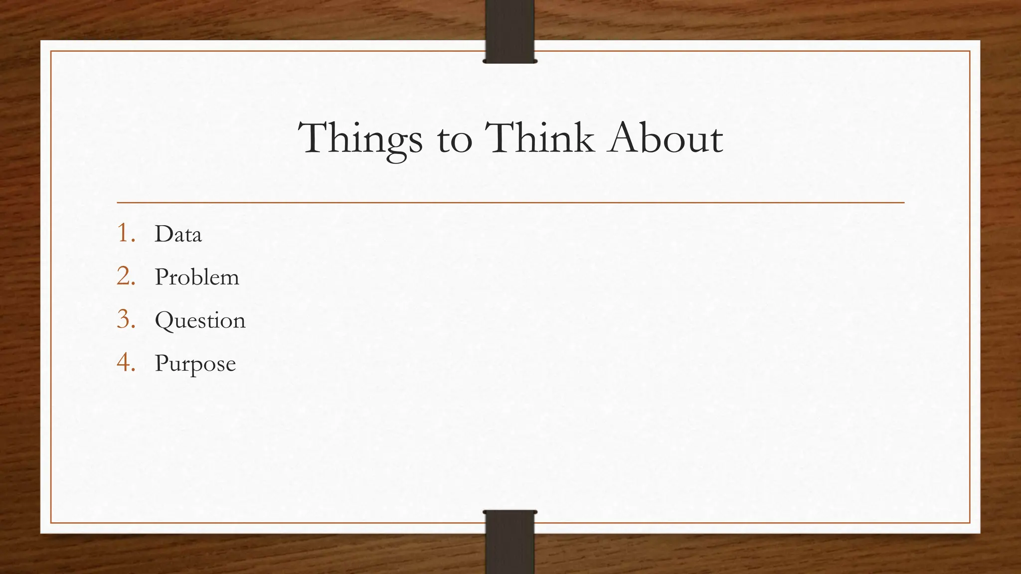 Things to Think About
1. Data
2. Problem
3. Question
4. Purpose
 