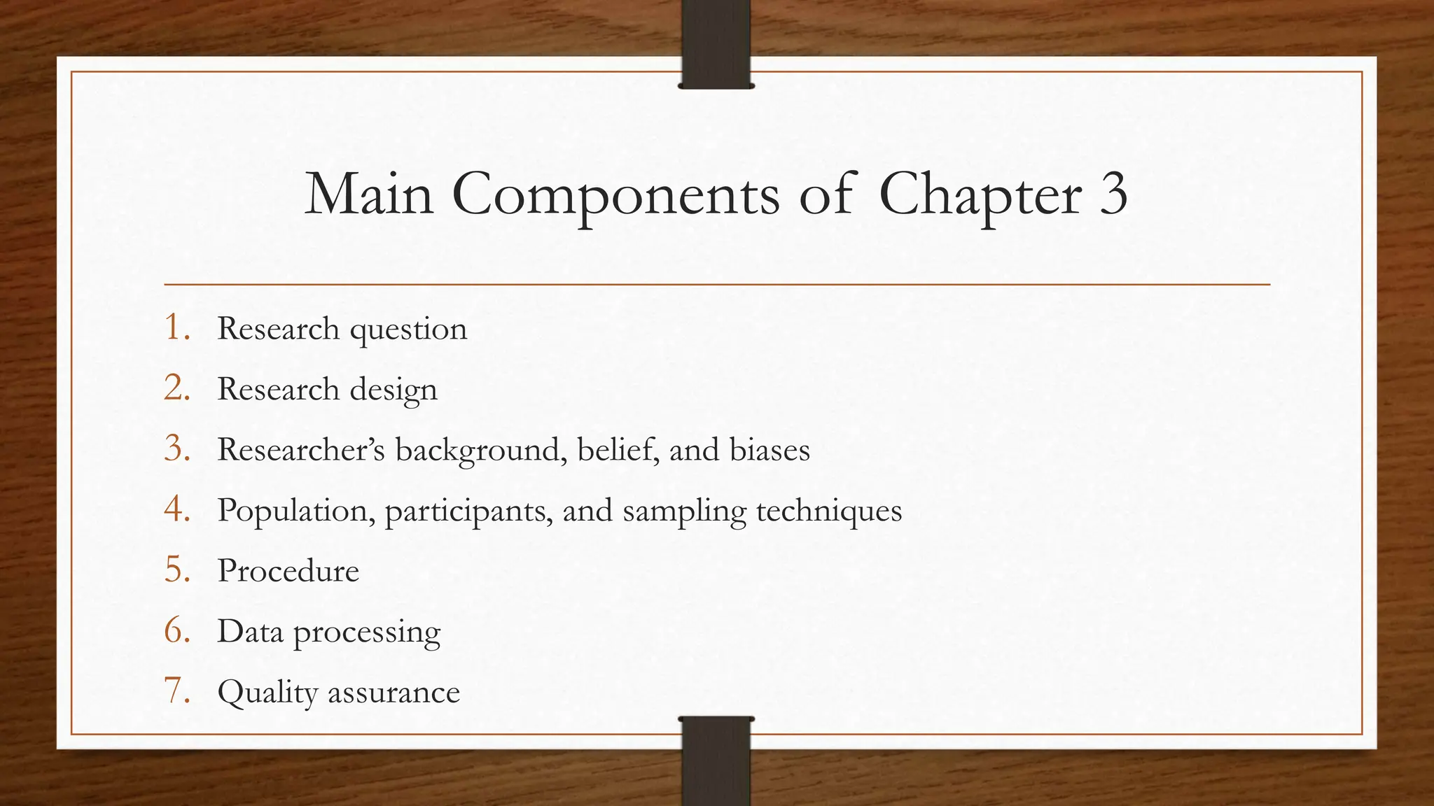 Main Components of Chapter 3
1. Research question
2. Research design
3. Researcher’s background, belief, and biases
4. Population, participants, and sampling techniques
5. Procedure
6. Data processing
7. Quality assurance
 