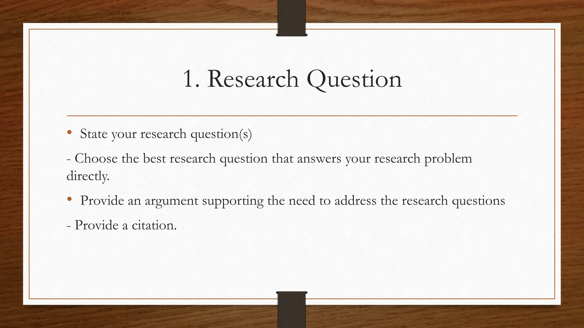 1. Research Question
• State your research question(s)
- Choose the best research question that answers your research problem
directly.
• Provide an argument supporting the need to address the research questions
- Provide a citation.
 