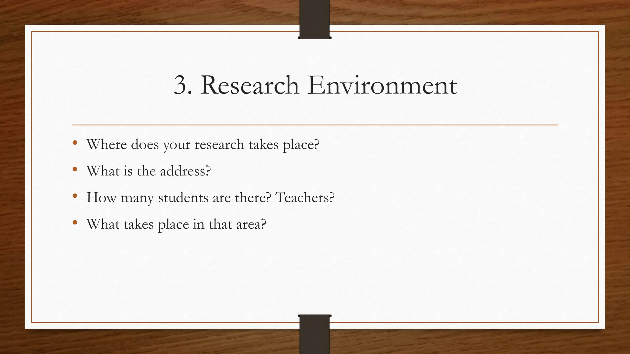 3. Research Environment
• Where does your research takes place?
• What is the address?
• How many students are there? Teachers?
• What takes place in that area?
 