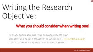 Writing the Research
Objective:
MICHAEL THOMPSON, PHD “THE BROADER IMPACTS GUY”
DIRECTOR OF BROADER IMPACTS IN RESEARCH (BIR): HTTP://BIR.OU.EDU/
OFFICE OF THE VICE-PRESIDENT FOR RESEARCH (OVPR)
What you should consider when writing one!
COPYOFSLIDESWILLBEPROVIDED
 