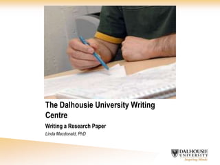 The Dalhousie University Writing Centre Writing a Research Paper Linda Macdonald, PhD 