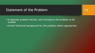 Statement of the Problem
A separate problem section, also introduces the problem to be
studied
A brief historical background for the problem where appropriate
14
 