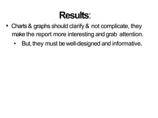 Results:
• Charts& graphs should clarify& not complicate, they
makethe report more interesting andgrab attention.
• But,they must bewell-designed and informative.
 