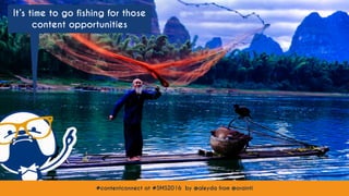 #contentconnect at #SMS2016 by @aleyda from @orainti
It’s time to go fishing for those
content opportunities
#contentconnect at #SMS2016 by @aleyda from @orainti
 