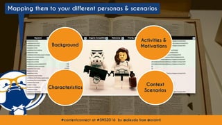 #contentconnect at #SMS2016 by @aleyda from @orainti#contentconnect at #SMS2016 by @aleyda from @orainti
Mapping them to your different personas & scenarios
Background
Characteristics
Activities &
Motivations
Context
Scenarios
 