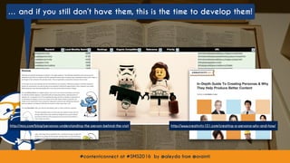 #contentconnect at #SMS2016 by @aleyda from @orainti#contentconnect at #SMS2016 by @aleyda from @orainti
… and if you still don’t have them, this is the time to develop them!
http://moz.com/blog/personas-understanding-the-person-behind-the-visit http://www.creativity101.com/creating-a-persona-why-and-how/
 