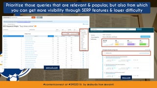 #contentconnect at #SMS2016 by @aleyda from @orainti#contentconnect at #SMS2016 by @aleyda from @orainti
Prioritize those queries that are relevant & popular, but also from which
you can get more visibility through SERP features & lower difficulty
semrush.com
moz.com
 