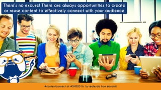 #contentconnect at #SMS2016 by @aleyda from @orainti#contentconnect at #SMS2016 by @aleyda from @orainti
There’s no excuse! There are always opportunities to create
or reuse content to effectively connect with your audience
 