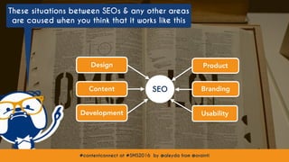 #contentconnect at #SMS2016 by @aleyda from @orainti
Content
Design
SEO
These situations between SEOs & any other areas
are caused when you think that it works like this
#contentconnect at #SMS2016 by @aleyda from @orainti
Product
Branding
Development Usability
 