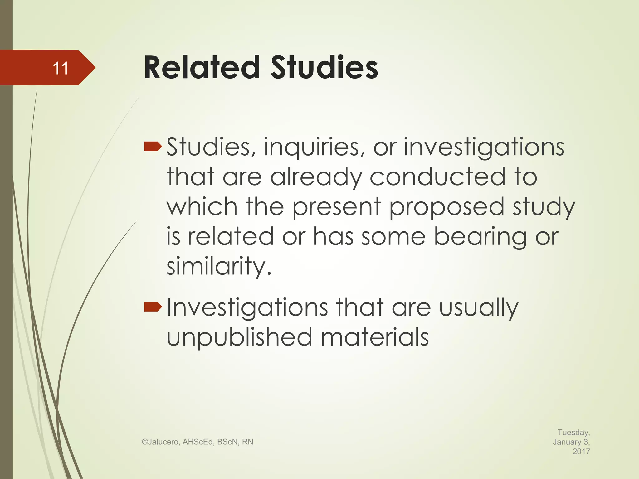 Related Studies
Studies, inquiries, or investigations
that are already conducted to
which the present proposed study
is related or has some bearing or
similarity.
Investigations that are usually
unpublished materials
Tuesday,
January 3,
2017
©Jalucero, AHScEd, BScN, RN
11
 