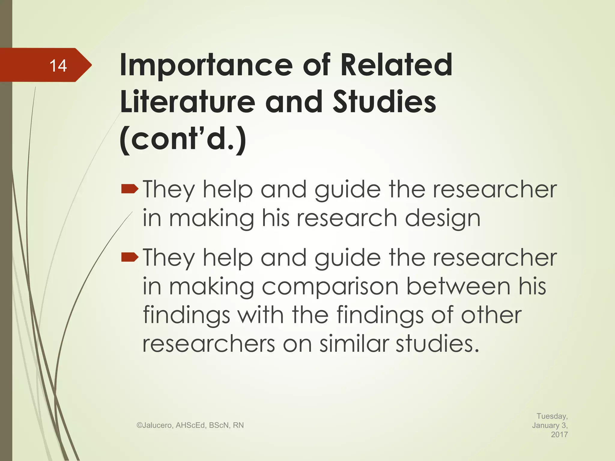 Importance of Related
Literature and Studies
(cont’d.)
They help and guide the researcher
in making his research design
They help and guide the researcher
in making comparison between his
findings with the findings of other
researchers on similar studies.
Tuesday,
January 3,
2017
©Jalucero, AHScEd, BScN, RN
14
 