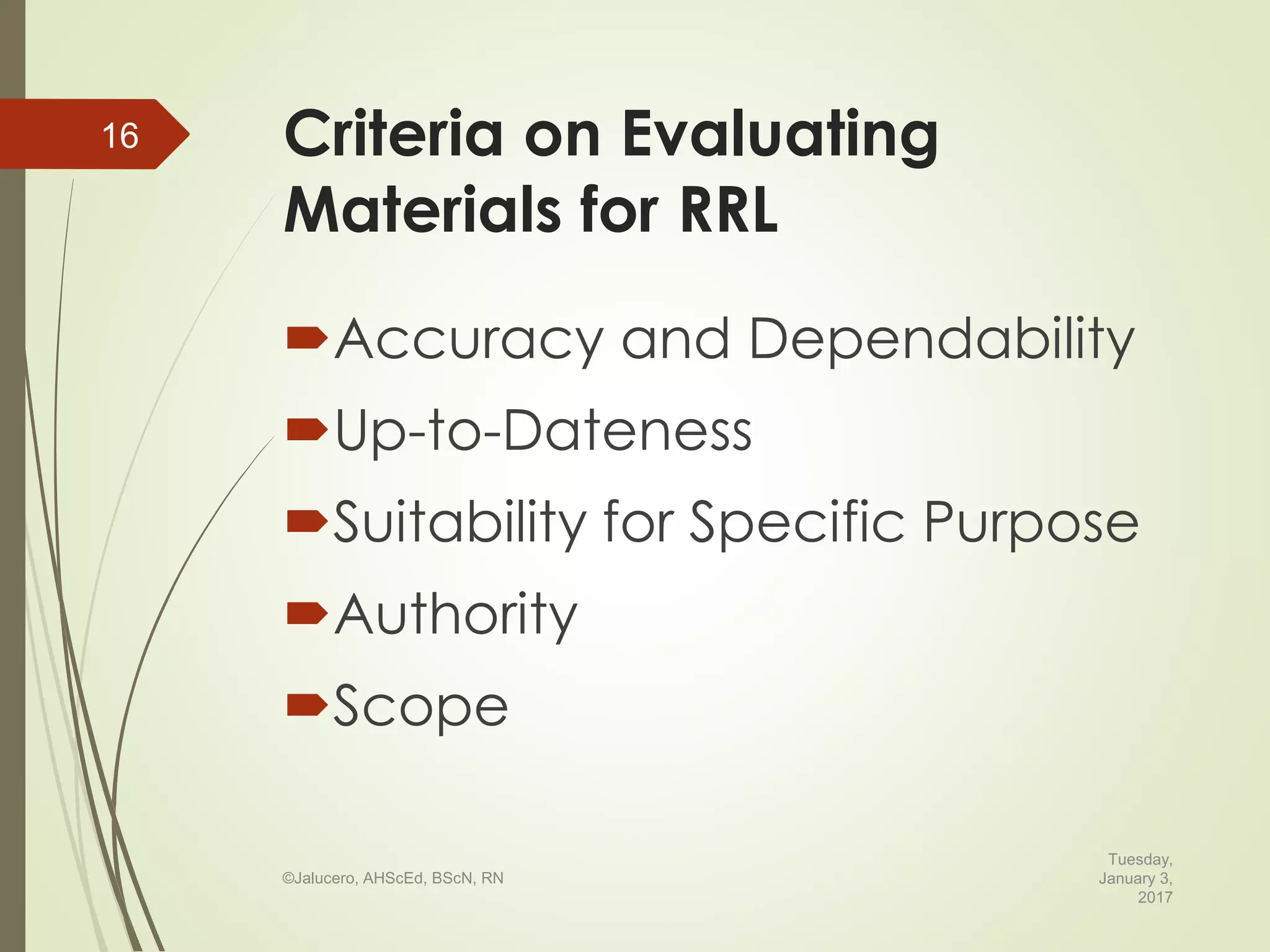 Criteria on Evaluating
Materials for RRL
Accuracy and Dependability
Up-to-Dateness
Suitability for Specific Purpose
Authority
Scope
Tuesday,
January 3,
2017
©Jalucero, AHScEd, BScN, RN
16
 
