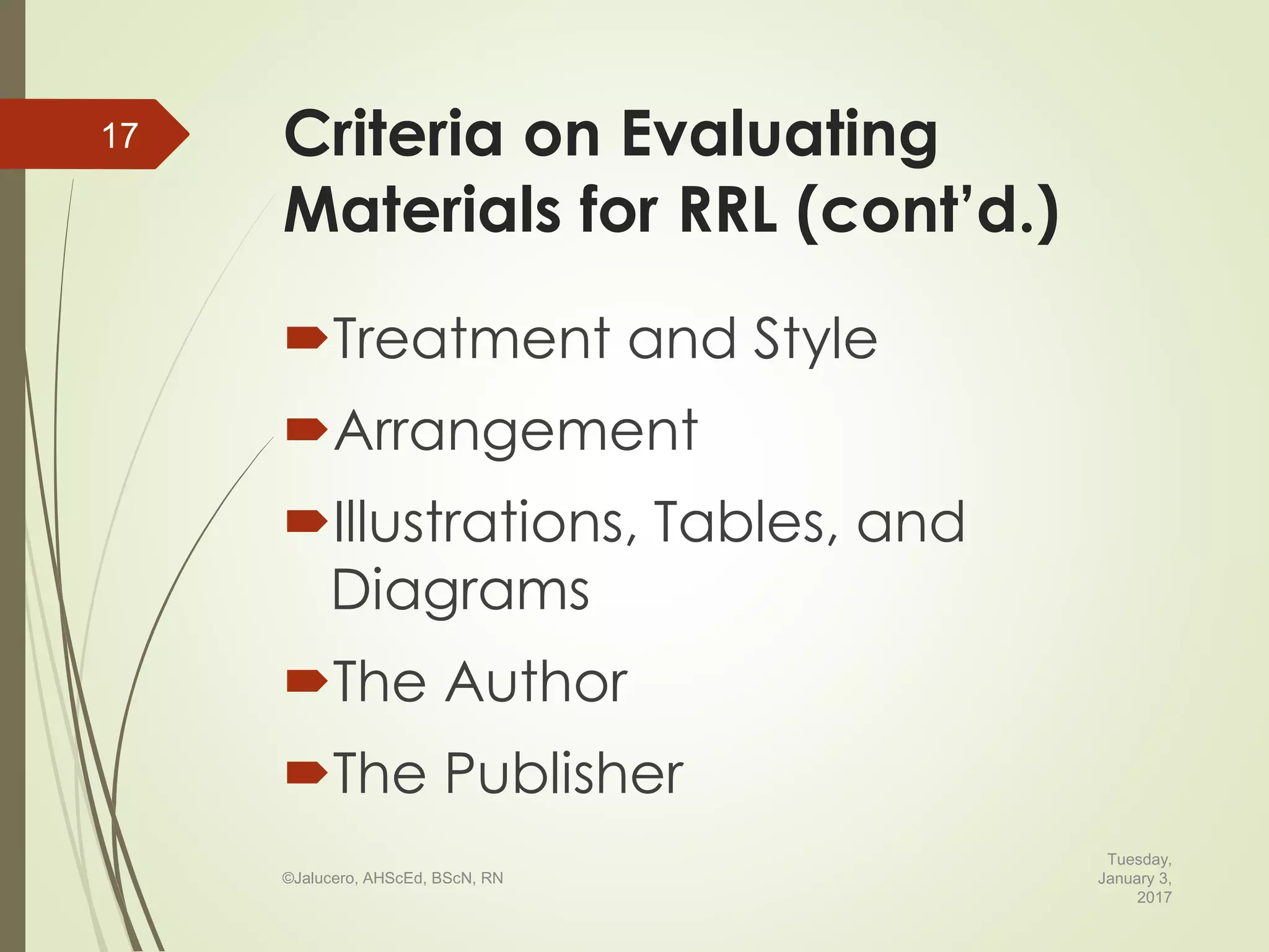 Criteria on Evaluating
Materials for RRL (cont’d.)
Treatment and Style
Arrangement
Illustrations, Tables, and
Diagrams
The Author
The Publisher
Tuesday,
January 3,
2017
©Jalucero, AHScEd, BScN, RN
17
 