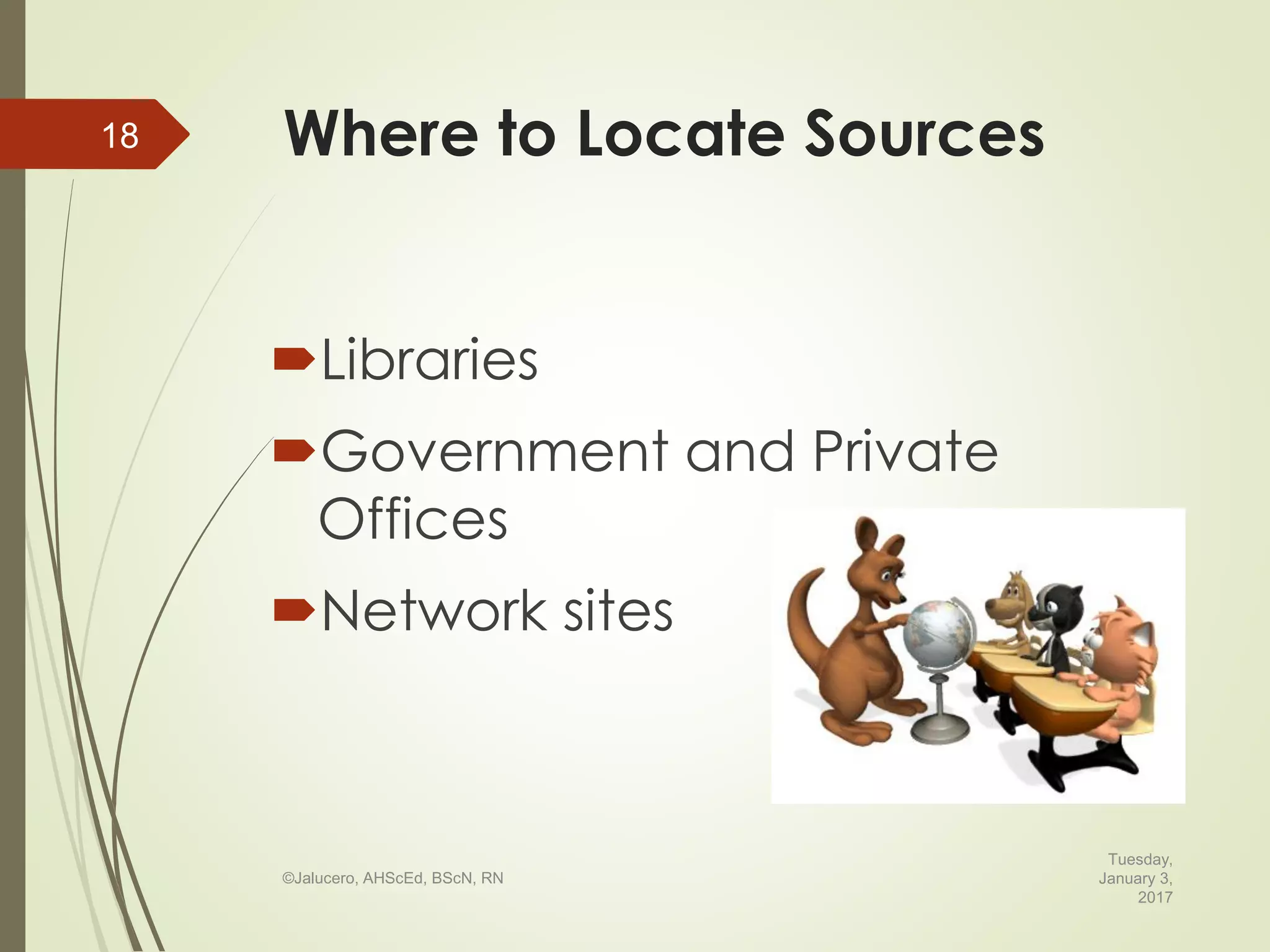 Where to Locate Sources
Libraries
Government and Private
Offices
Network sites
Tuesday,
January 3,
2017
©Jalucero, AHScEd, BScN, RN
18
 