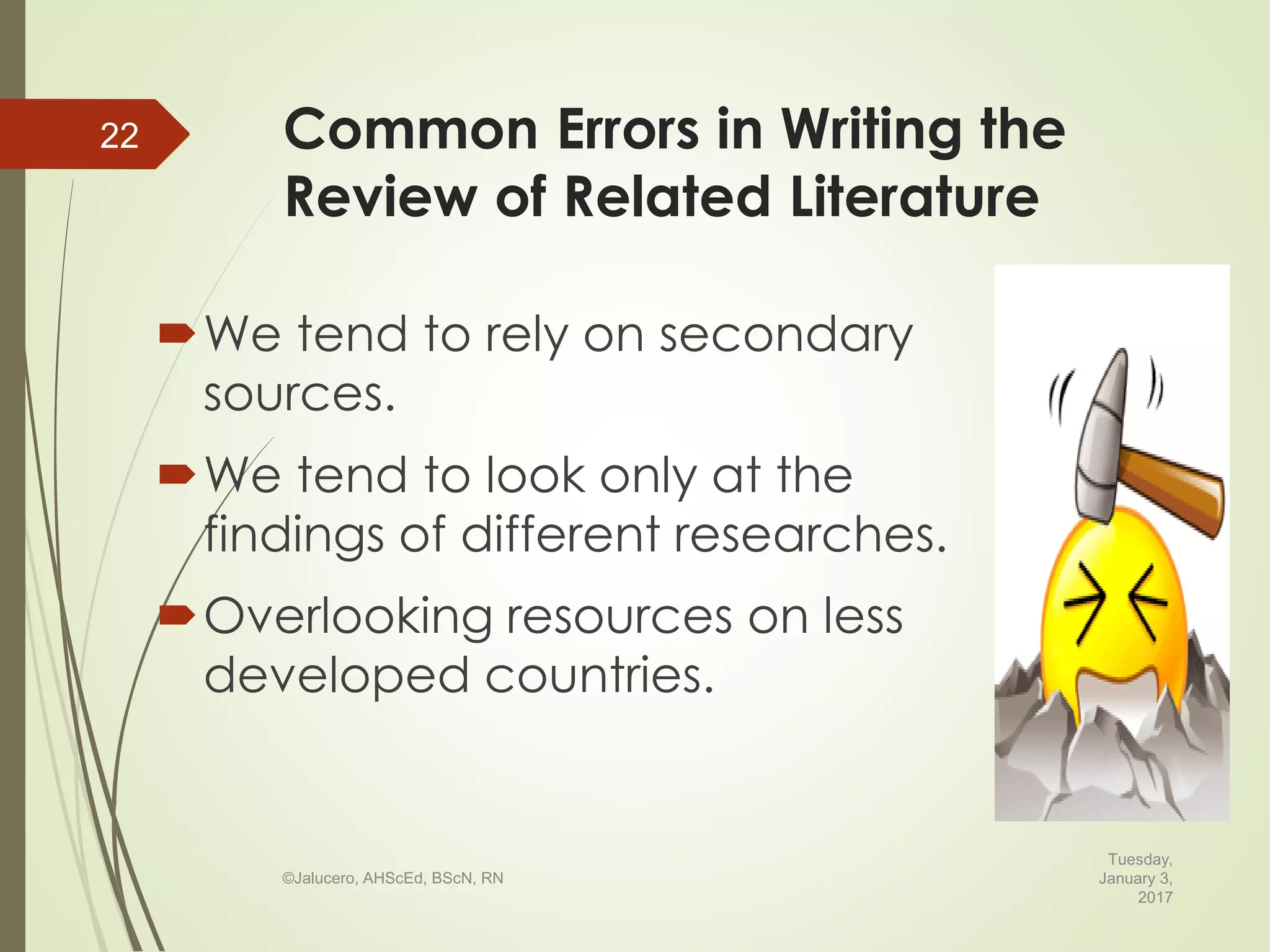 Common Errors in Writing the
Review of Related Literature
We tend to rely on secondary
sources.
We tend to look only at the
findings of different researches.
Overlooking resources on less
developed countries.
Tuesday,
January 3,
2017
©Jalucero, AHScEd, BScN, RN
22
 