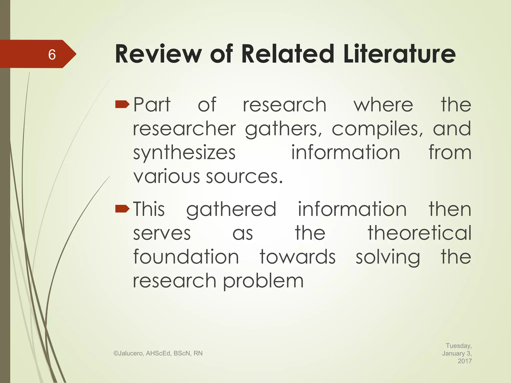 Review of Related Literature
Part of research where the
researcher gathers, compiles, and
synthesizes information from
various sources.
This gathered information then
serves as the theoretical
foundation towards solving the
research problem
Tuesday,
January 3,
2017
©Jalucero, AHScEd, BScN, RN
6
 
