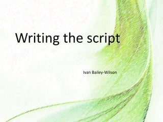 Writing the script
Ivan Bailey-Wilson
 