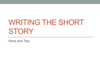 WRITING THE SHORT
STORY
Hints and Tips
 