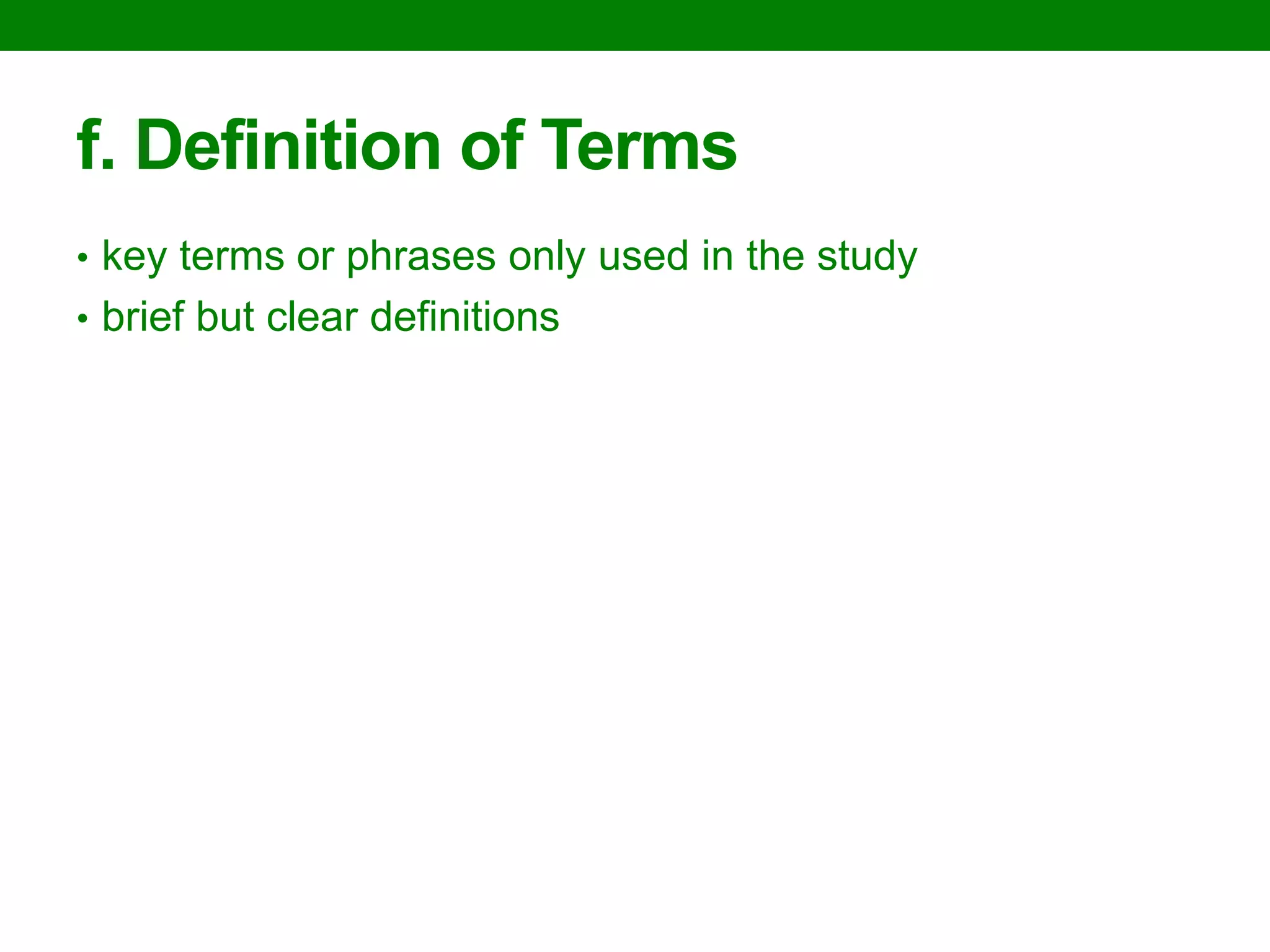 f. Definition of Terms 
•key terms or phrases only used in the study 
•brief but clear definitions 
 