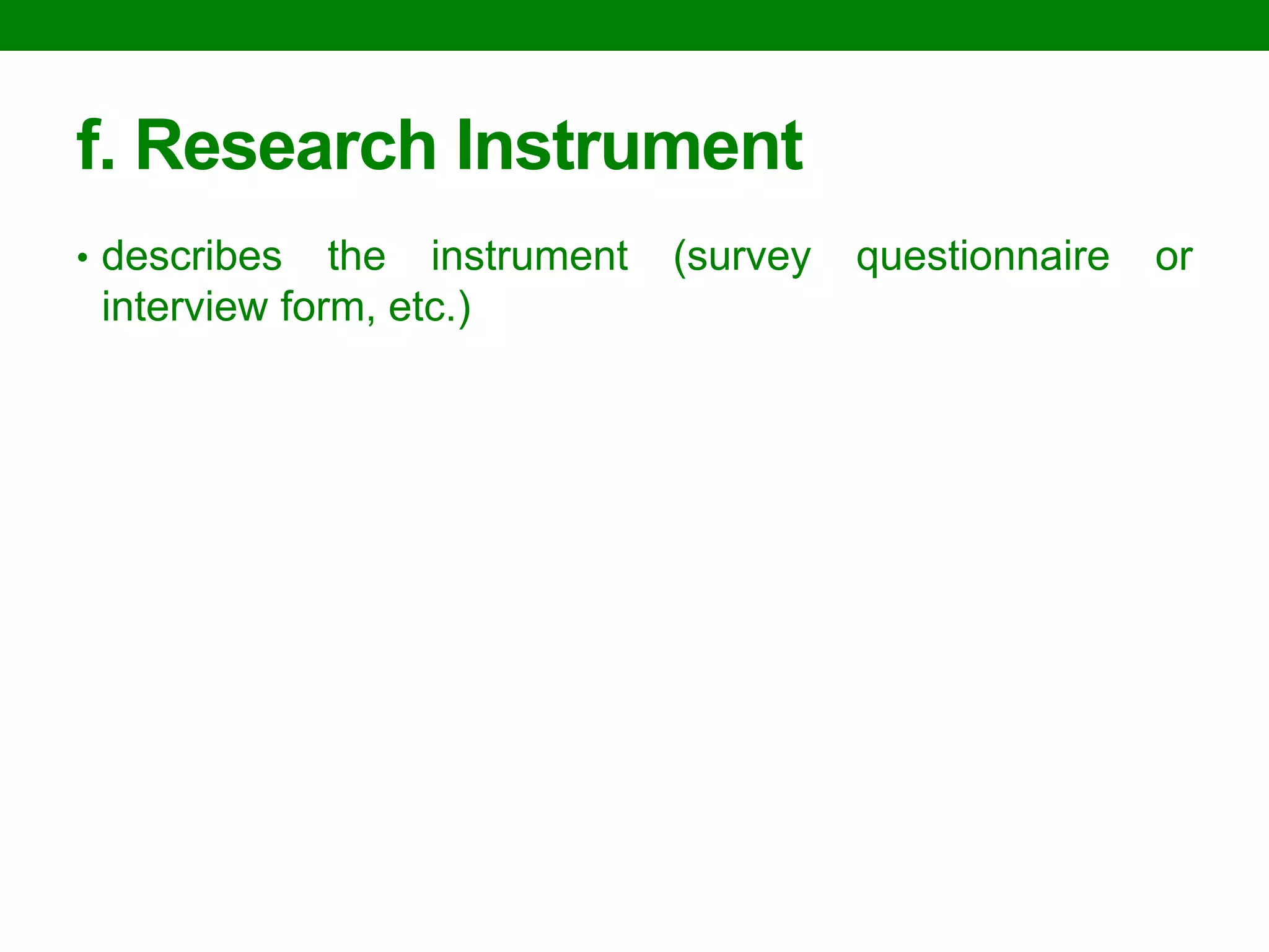 f. Research Instrument 
•describes the instrument (survey questionnaire or interview form, etc.) 