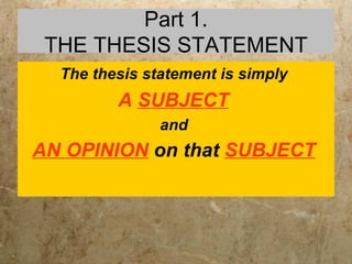 Part 1. THE THESIS STATEMENT The thesis statement is simply  A  SUBJECT   and  AN OPINION   on that   SUBJECT   