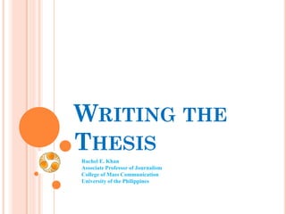 WRITING THE
THESIS
Rachel E. Khan
Associate Professor of Journalism
College of Mass Communication
University of the Philippines
 