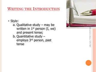 WRITING THE INTRODUCTION
• Style:
a. Qualitative study – may be
written in 1st person (I, we)
and present tense;
b. Quantitative study –
employs 3rd person, past
tense
J199-rachel-e-khan,UP-CMC
 