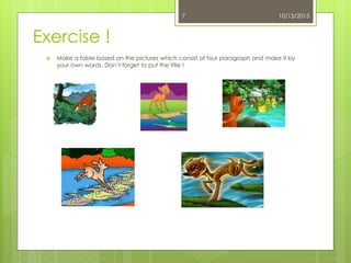 Exercise !
 Make a fable based on the pictures which consist of four paragraph and make it by
your own words. Don’t forget to put the title !
10/13/20157
 